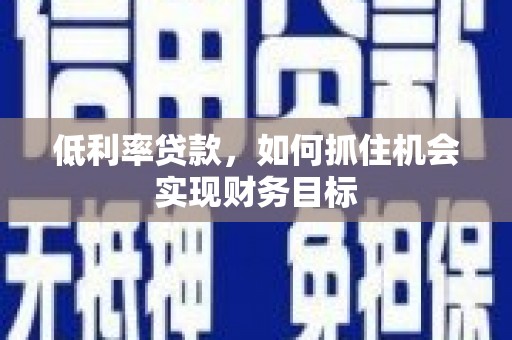 南开低利率贷款，如何抓住机会实现财务目标
