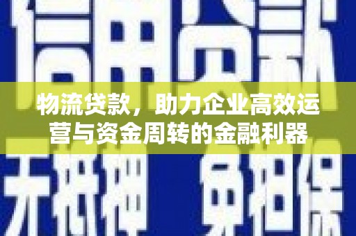 南开物流贷款，助力企业高效运营与资金周转的金融利器