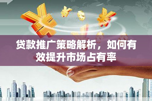 南开贷款推广策略解析，如何有效提升市场占有率