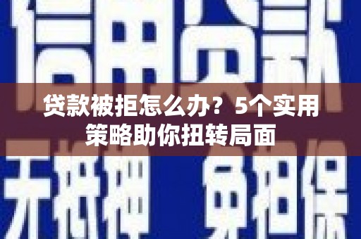 南开贷款被拒怎么办？5个实用策略助你扭转局面