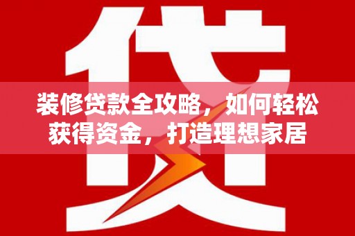 南开装修贷款全攻略，如何轻松获得资金，打造理想家居