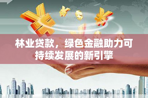 南开林业贷款，绿色金融助力可持续发展的新引擎