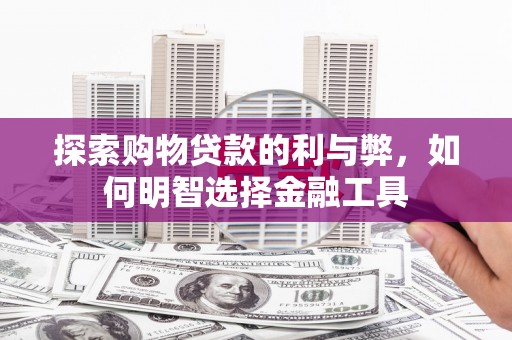 南开探索购物贷款的利与弊，如何明智选择金融工具