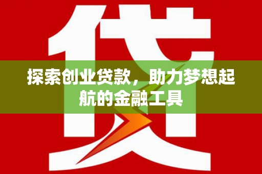 南开探索创业贷款，助力梦想起航的金融工具