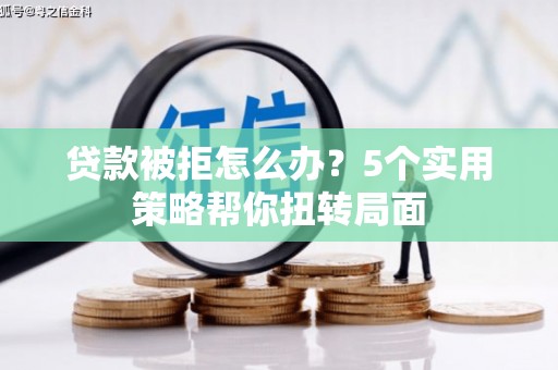南开贷款被拒怎么办？5个实用策略帮你扭转局面