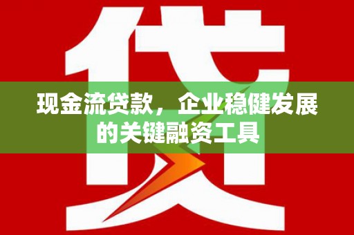 南开现金流贷款，企业稳健发展的关键融资工具