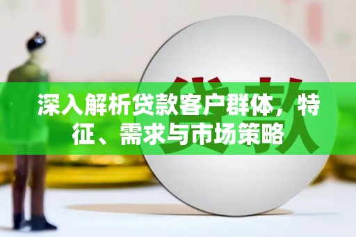 南开深入解析贷款客户群体，特征、需求与市场策略