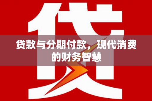 南开贷款与分期付款，现代消费的财务智慧
