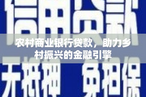南开农村商业银行贷款，助力乡村振兴的金融引擎