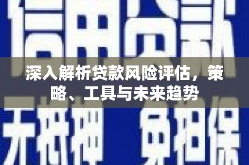 南开深入解析贷款风险评估，策略、工具与未来趋势