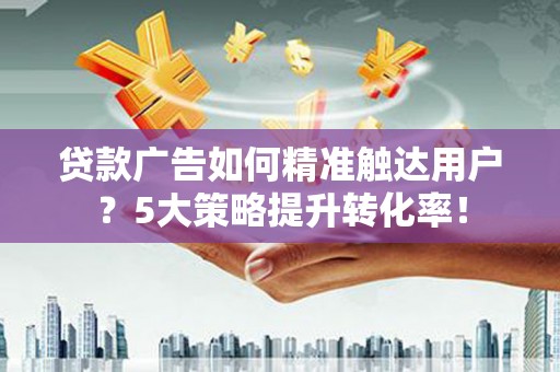 南开贷款广告如何精准触达用户？5大策略提升转化率！