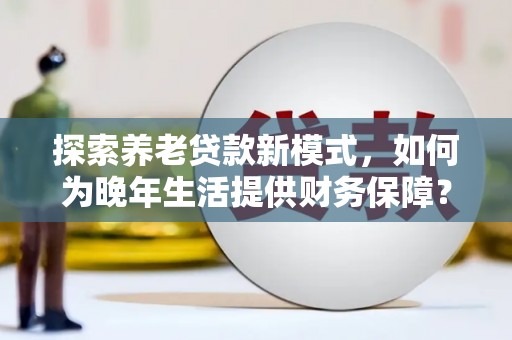 南开探索养老贷款新模式，如何为晚年生活提供财务保障？
