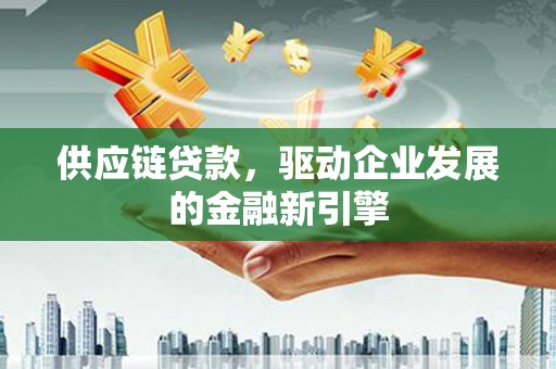 南开供应链贷款，驱动企业发展的金融新引擎