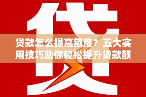 南开贷款怎么提高额度？五大实用技巧助你轻松提升贷款额度