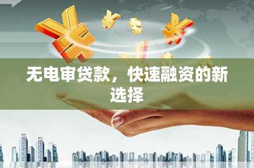 南开无电审贷款，快速融资的新选择