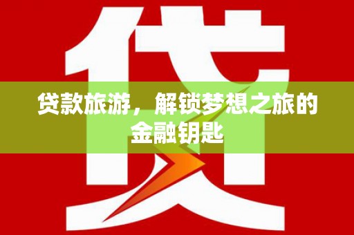 南开贷款旅游，解锁梦想之旅的金融钥匙
