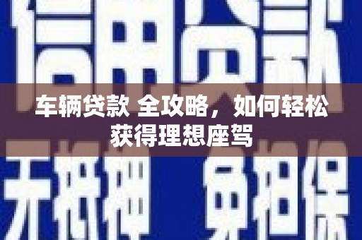 南开车辆贷款 全攻略，如何轻松获得理想座驾