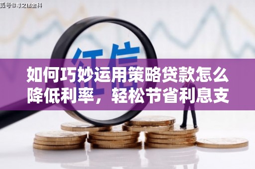 南开如何巧妙运用策略贷款怎么降低利率，轻松节省利息支出