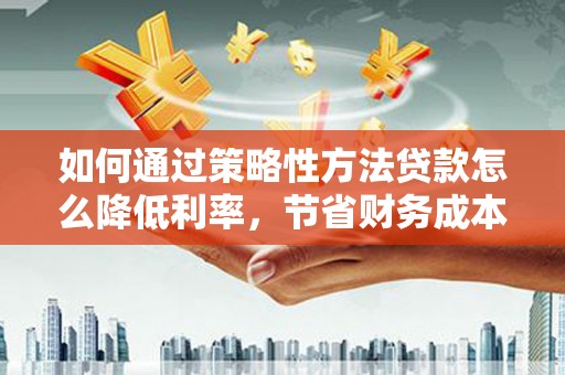 南开如何通过策略性方法贷款怎么降低利率，节省财务成本