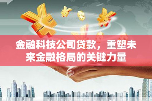 南开金融科技公司贷款，重塑未来金融格局的关键力量