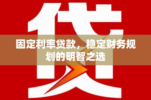 南开固定利率贷款，稳定财务规划的明智之选