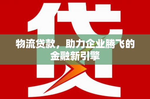 南开物流贷款，助力企业腾飞的金融新引擎