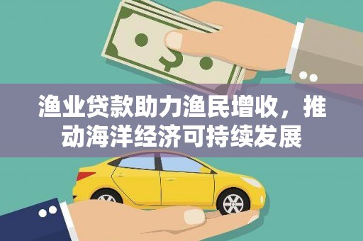 南开渔业贷款助力渔民增收，推动海洋经济可持续发展