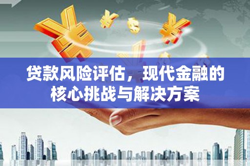 南开贷款风险评估，现代金融的核心挑战与解决方案