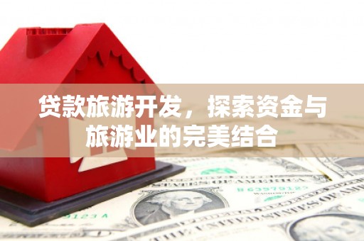 南开贷款旅游开发，探索资金与旅游业的完美结合