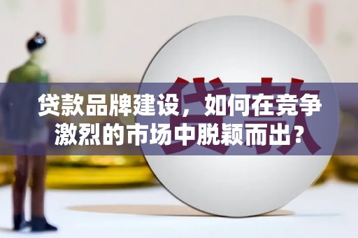 南开贷款品牌建设，如何在竞争激烈的市场中脱颖而出？
