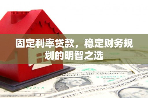 南开固定利率贷款，稳定财务规划的明智之选