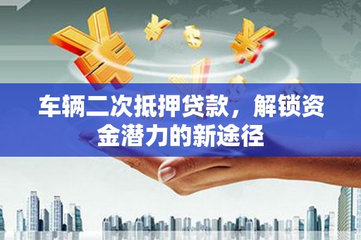 南开车辆二次抵押贷款，解锁资金潜力的新途径