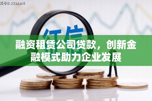 南开融资租赁公司贷款，创新金融模式助力企业发展