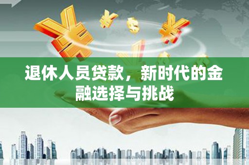 南开退休人员贷款，新时代的金融选择与挑战