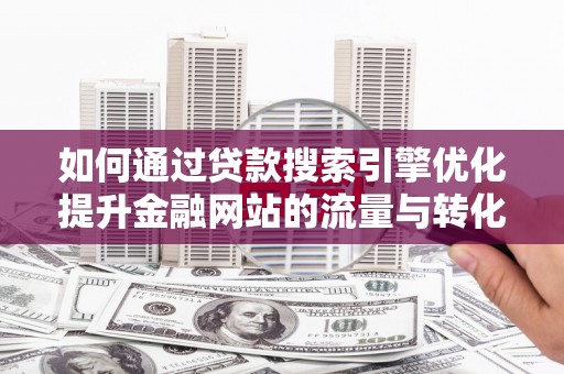 南开如何通过贷款搜索引擎优化提升金融网站的流量与转化率