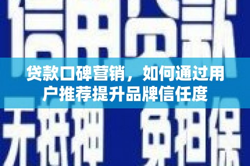南开贷款口碑营销，如何通过用户推荐提升品牌信任度