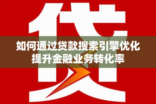 南开如何通过贷款搜索引擎优化提升金融业务转化率