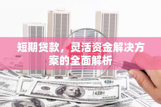 南开短期贷款，灵活资金解决方案的全面解析