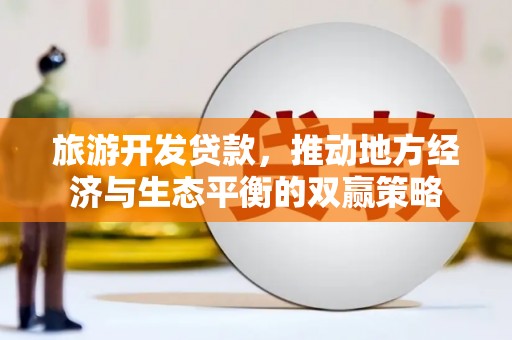 南开旅游开发贷款，推动地方经济与生态平衡的双赢策略