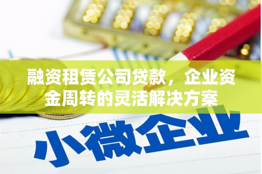 南开融资租赁公司贷款，企业资金周转的灵活解决方案