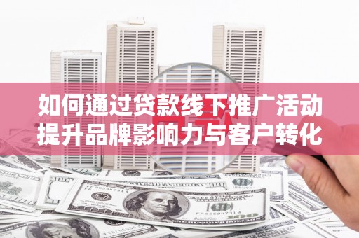 南开如何通过贷款线下推广活动提升品牌影响力与客户转化率