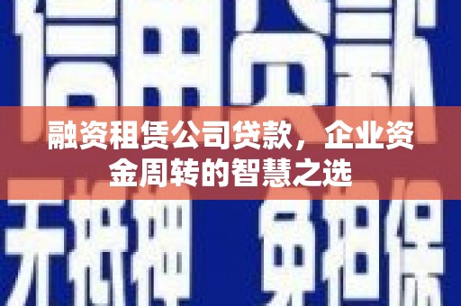 南开融资租赁公司贷款，企业资金周转的智慧之选