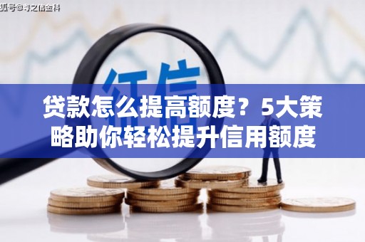 南开贷款怎么提高额度？5大策略助你轻松提升信用额度