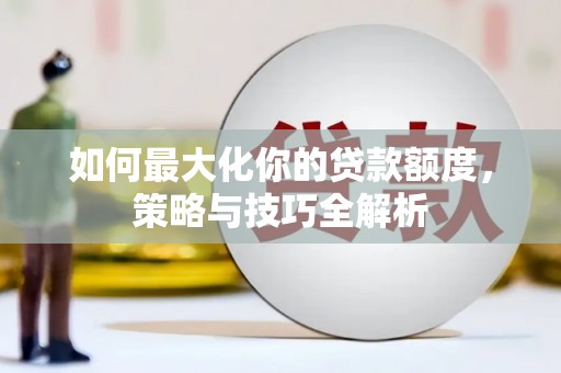 南开如何最大化你的贷款额度，策略与技巧全解析