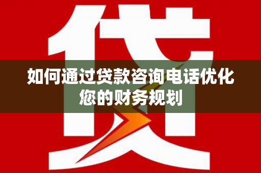 南开如何通过贷款咨询电话优化您的财务规划