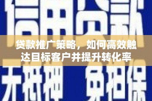 南开贷款推广策略，如何高效触达目标客户并提升转化率