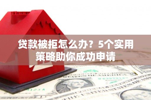 南开贷款被拒怎么办？5个实用策略助你成功申请