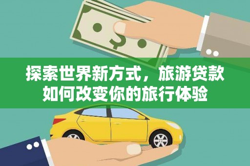 南开探索世界新方式，旅游贷款如何改变你的旅行体验