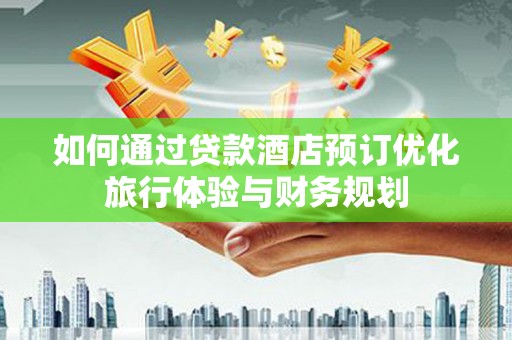 南开如何通过贷款酒店预订优化旅行体验与财务规划