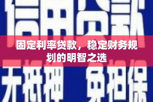南开固定利率贷款，稳定财务规划的明智之选